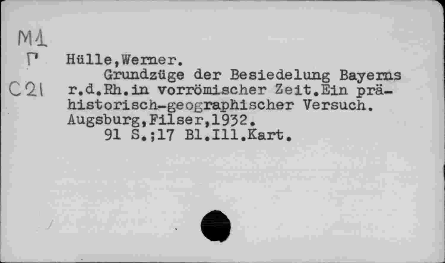 ﻿Mi
P Hülle,Werner.
Grundzüge der Besiedelung Bayerns C2.1 r.d.Rh.in vorrömischer Zeit.Ein prä-historisch-geographischer Versuch. Augsburg,Eilser,1932.
91 S.;17 Bl.Ill.Kart.